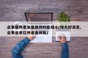 企事业养老金差距何时能缩小(特大好消息,企事业单位养老金并轨)