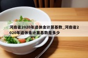 河南省2020年退休金计算基数_河南省2020年退休金计算基数是多少