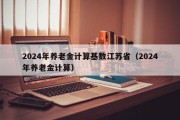 2024年养老金计算基数江苏省（2024年养老金计算）