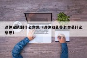 退休双轨制什么意思（退休双轨养老金是什么意思）