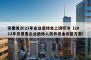 安徽省2021年企业退休金上调标准（2023年安徽省企业退休人员养老金调整方案）