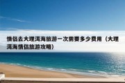 情侣去大理洱海旅游一次需要多少费用（大理洱海情侣旅游攻略）