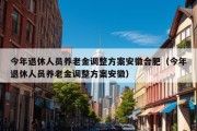 今年退休人员养老金调整方案安徽合肥（今年退休人员养老金调整方案安徽）