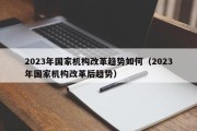 2023年国家机构改革趋势如何（2023年国家机构改革后趋势）