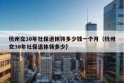 杭州交30年社保退休领多少钱一个月（杭州交30年社保退休领多少）