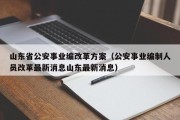 山东省公安事业编改革方案（公安事业编制人员改革最新消息山东最新消息）