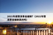 2021年底取消事业编制?（2021年取消事业编制真的吗）