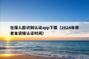 社保人脸识别认证app下载（2024年养老金资格认证时间）