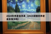 2024年养老金改革（2024体制内养老金会变少吗）