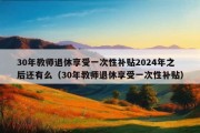 30年教师退休享受一次性补贴2024年之后还有么（30年教师退休享受一次性补贴）