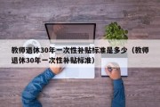 教师退休30年一次性补贴标准是多少（教师退休30年一次性补贴标准）