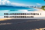 外地人北京退休政策规定2023年是什么（外地人北京退休政策规定2023年）