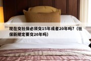 现在交社保必须交15年或者20年吗?（社保新规定要交20年吗）