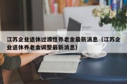 江苏企业退休过渡性养老金最新消息（江苏企业退休养老金调整最新消息）