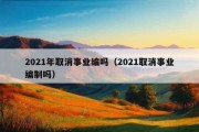 2021年取消事业编吗（2021取消事业编制吗）