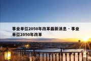 事业单位2050年改革最新消息 - 事业单位2050年改革