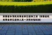 安徽省补发机关事业单位退休工资（安徽省机关事业单位退休人员一次性补贴标准）