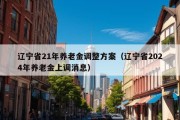 辽宁省21年养老金调整方案（辽宁省2024年养老金上调消息）