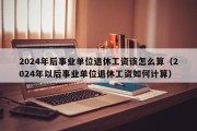 2024年后事业单位退休工资该怎么算（2024年以后事业单位退休工资如何计算）