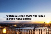 安徽省2o21年养老金调整方案（2024年安徽省养老金调整方案）