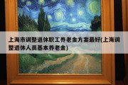 上海市调整退休职工养老金方案最好(上海调整退休人员基本养老金)