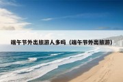 端午节外出旅游人多吗（端午节外出旅游）