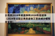 公务员2024年前退休和2024年后退休（2024年以后公务员退休工资会减少嘛知乎文章）