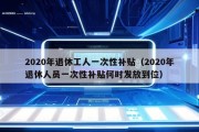 2020年退休工人一次性补贴（2020年退休人员一次性补贴何时发放到位）