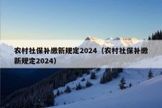 农村社保补缴新规定2024（农村社保补缴新规定2024）