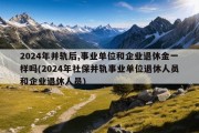 2024年并轨后,事业单位和企业退休金一样吗(2024年社保并轨事业单位退休人员和企业退休人员)