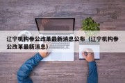 辽宁机构参公改革最新消息公布（辽宁机构参公改革最新消息）