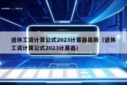 退休工资计算公式2023计算器最新（退休工资计算公式2023计算器）