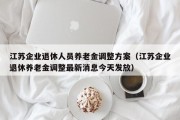 江苏企业退休人员养老金调整方案（江苏企业退休养老金调整最新消息今天发放）