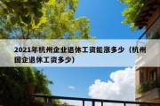 2021年杭州企业退休工资能涨多少（杭州国企退休工资多少）