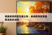 我县机构改革方案公布 - 县级机构改革最新消息执法局