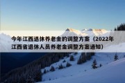 今年江西退休养老金的调整方案（2022年江西省退休人员养老金调整方案通知）