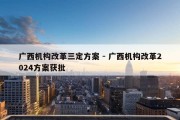 广西机构改革三定方案 - 广西机构改革2024方案获批