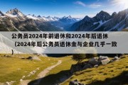 公务员2024年前退休和2024年后退休（2024年后公务员退休金与企业几乎一致）