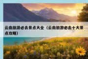 云南旅游必去景点大全（云南旅游必去十大景点攻略）