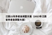 江西21年养老金调整方案（2023年江西省养老金调整方案）