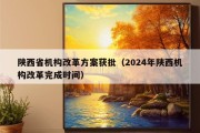 陕西省机构改革方案获批（2024年陕西机构改革完成时间）