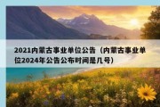 2021内蒙古事业单位公告（内蒙古事业单位2024年公告公布时间是几号）