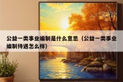 公益一类事业编制是什么意思（公益一类事业编制待遇怎么样）