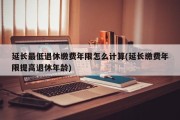 延长最低退休缴费年限怎么计算(延长缴费年限提高退休年龄)