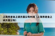 上海养老金上调方案公布时间（上海养老金上调方案公布）