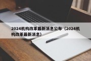 2024机构改革最新消息公布（2024机构改革最新消息）