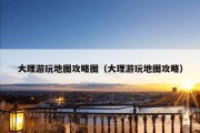 大理游玩地图攻略图（大理游玩地图攻略）