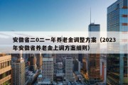 安徽省二0二一年养老金调整方案（2023年安徽省养老金上调方案细则）