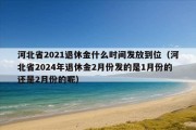 河北省2021退休金什么时间发放到位（河北省2024年退休金2月份发的是1月份的还是2月份的呢）