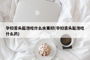 孕妇舌头起泡吃什么水果好(孕妇舌头起泡吃什么药)